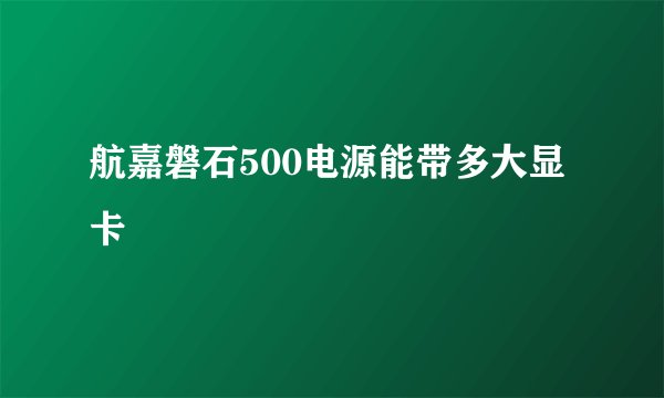 航嘉磐石500电源能带多大显卡