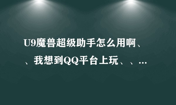 U9魔兽超级助手怎么用啊、、我想到QQ平台上玩、、可不会用