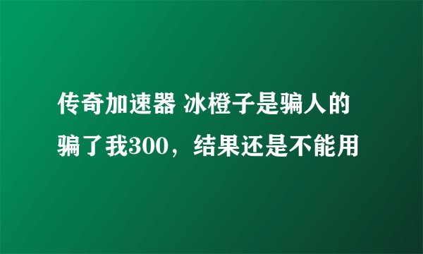 传奇加速器 冰橙子是骗人的 骗了我300，结果还是不能用