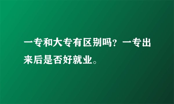 一专和大专有区别吗？一专出来后是否好就业。