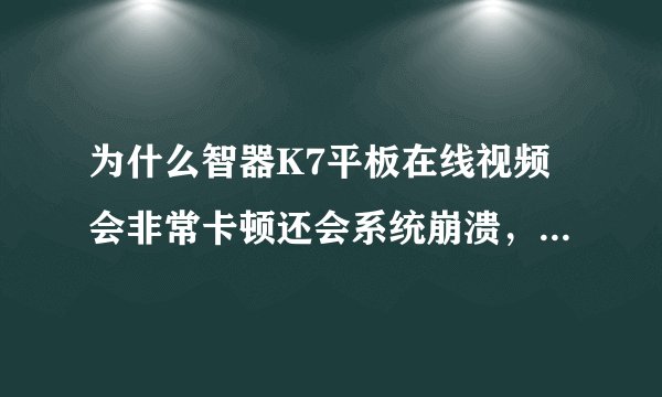 为什么智器K7平板在线视频会非常卡顿还会系统崩溃，我该怎样解决？另外K7本身是安卓4.0系统刚买的机器...