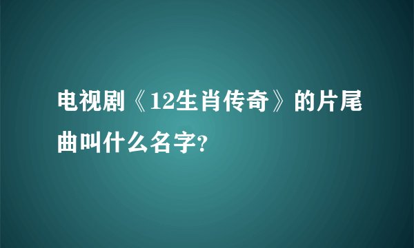 电视剧《12生肖传奇》的片尾曲叫什么名字？