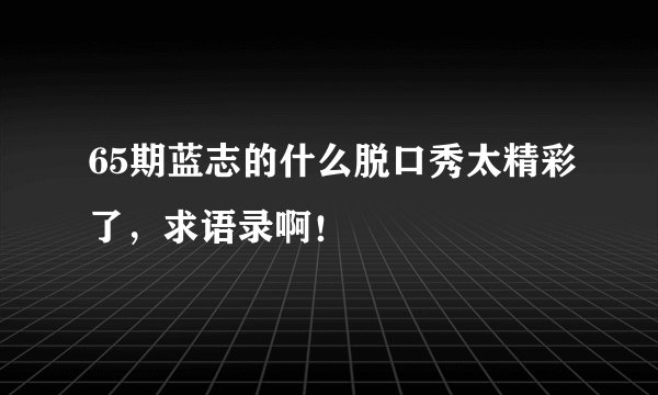 65期蓝志的什么脱口秀太精彩了，求语录啊！