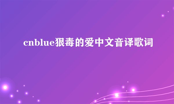 cnblue狠毒的爱中文音译歌词