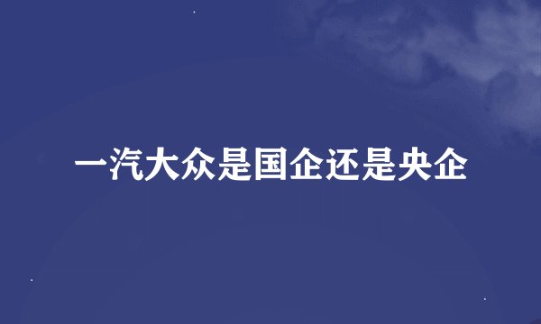 一汽大众是国企还是央企