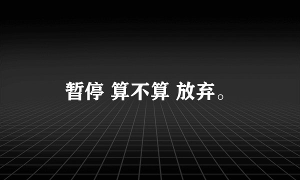 暂停 算不算 放弃。