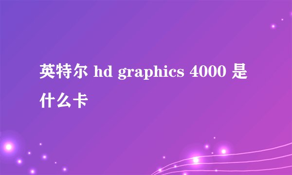英特尔 hd graphics 4000 是什么卡