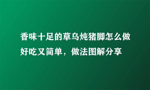 香味十足的草乌炖猪脚怎么做好吃又简单，做法图解分享