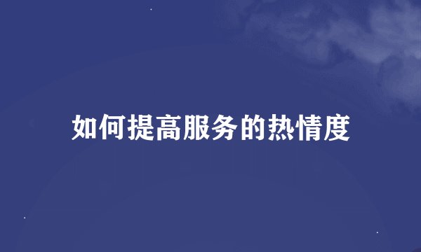 如何提高服务的热情度