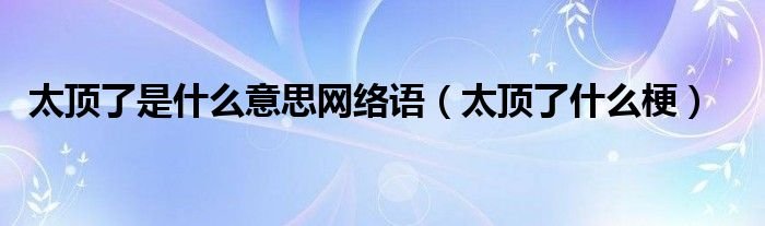 太顶了是什么意思网络语太顶了什么梗