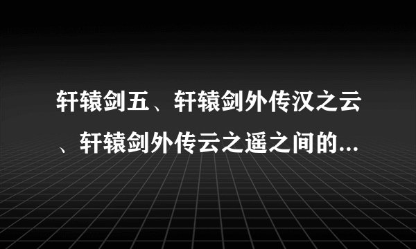 轩辕剑五、轩辕剑外传汉之云、轩辕剑外传云之遥之间的关系我有点混乱，有谁能给我理清一下下，谢谢了哦。