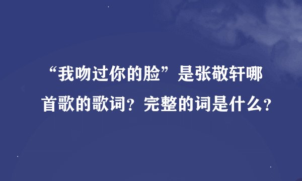 “我吻过你的脸”是张敬轩哪首歌的歌词？完整的词是什么？