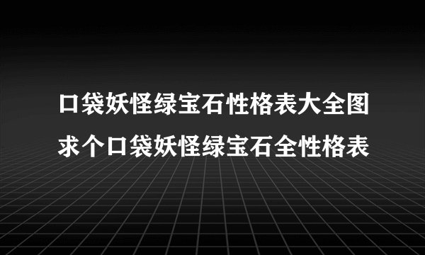 口袋妖怪绿宝石性格表大全图求个口袋妖怪绿宝石全性格表