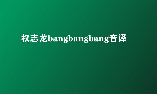 权志龙bangbangbang音译