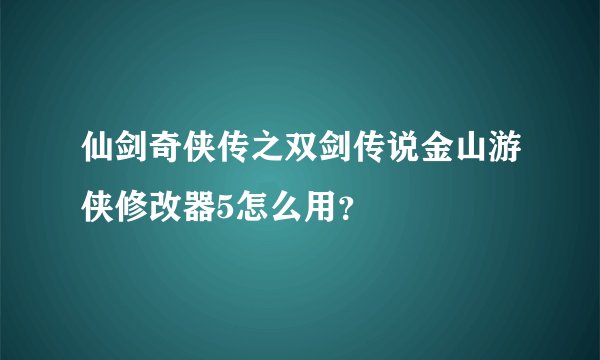 仙剑奇侠传之双剑传说金山游侠修改器5怎么用？