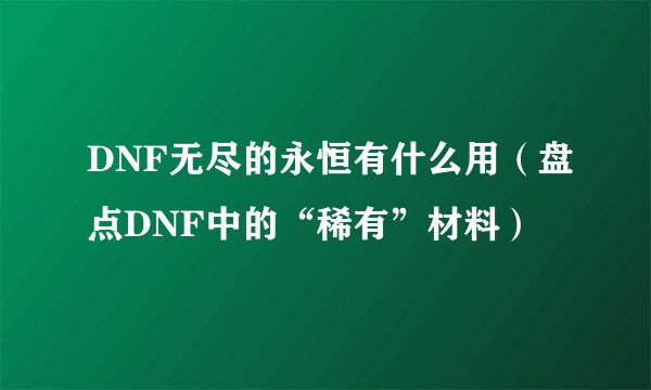 DNF无尽的永恒有什么用（盘点DNF中的“稀有”材料）