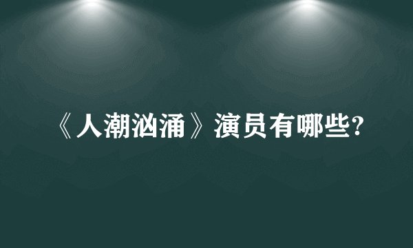 《人潮汹涌》演员有哪些?