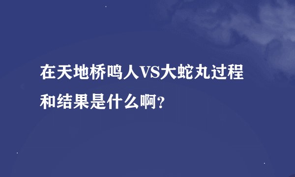 在天地桥鸣人VS大蛇丸过程和结果是什么啊？