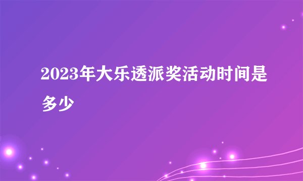 2023年大乐透派奖活动时间是多少