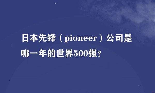 日本先锋（pioneer）公司是哪一年的世界500强？