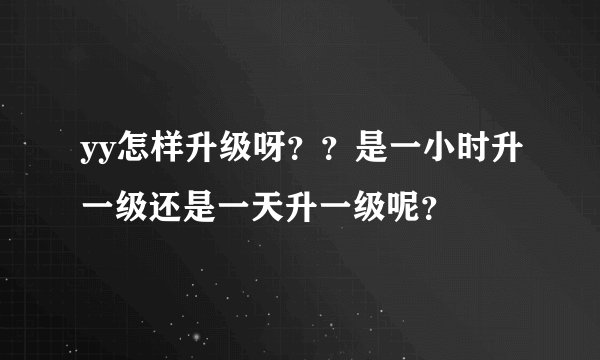 yy怎样升级呀？？是一小时升一级还是一天升一级呢？