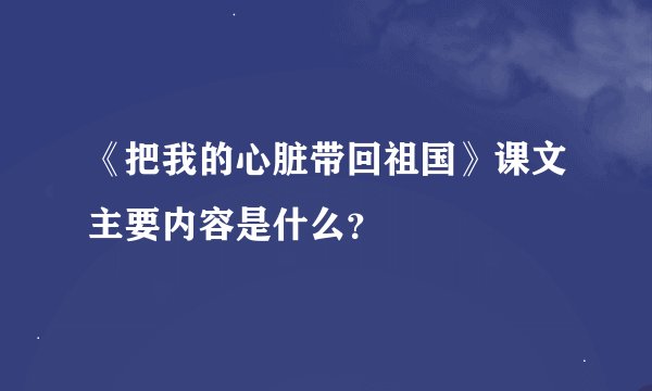 《把我的心脏带回祖国》课文主要内容是什么？