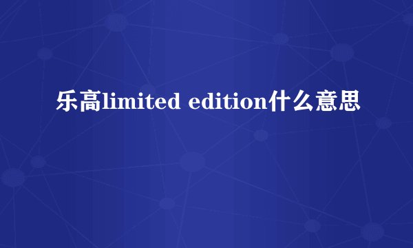 乐高limited edition什么意思