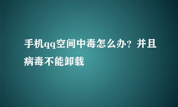 手机qq空间中毒怎么办？并且病毒不能卸载