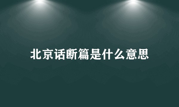 北京话断篇是什么意思