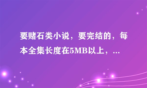 要赌石类小说，要完结的，每本全集长度在5MB以上，不要短篇的。