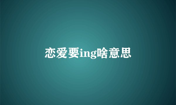 恋爱要ing啥意思