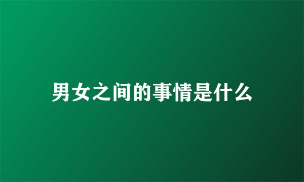 男女之间的事情是什么