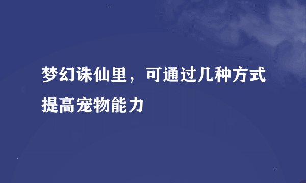 梦幻诛仙里,可通过几种方式提高宠物能力