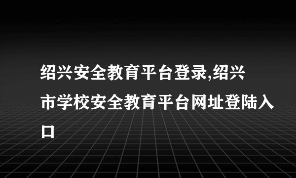 绍兴安全教育平台登录,绍兴市学校安全教育平台网址登陆入口
