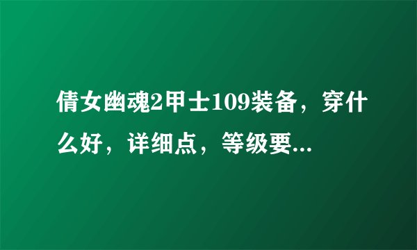 倩女幽魂2甲士109装备，穿什么好，详细点，等级要求，属性什么的，讲一下