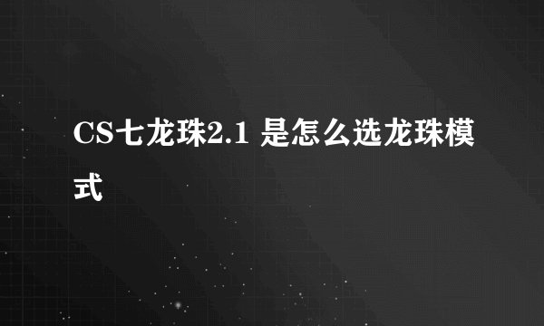 CS七龙珠2.1 是怎么选龙珠模式