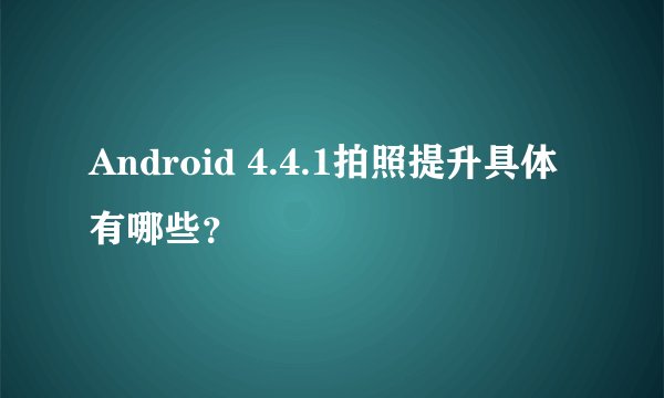Android 4.4.1拍照提升具体有哪些？