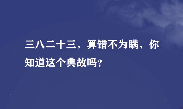 三八二十三，算错不为瞒，你知道这个典故吗？