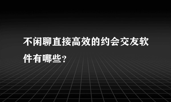 不闲聊直接高效的约会交友软件有哪些？