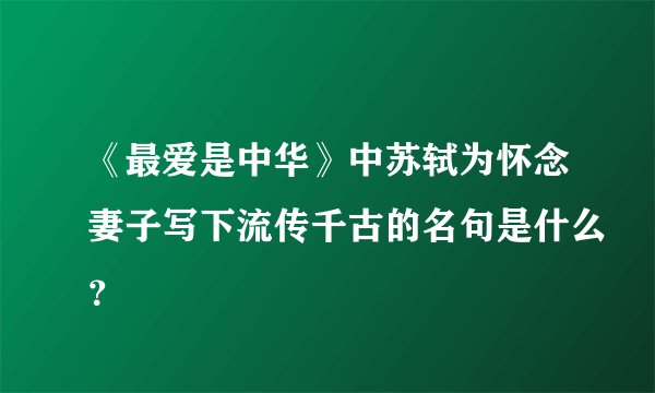 《最爱是中华》中苏轼为怀念妻子写下流传千古的名句是什么？