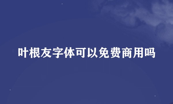 叶根友字体可以免费商用吗