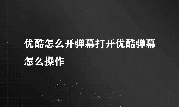 优酷怎么开弹幕打开优酷弹幕怎么操作