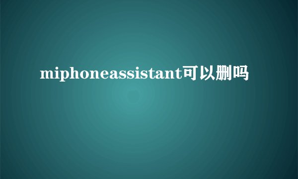 miphoneassistant可以删吗