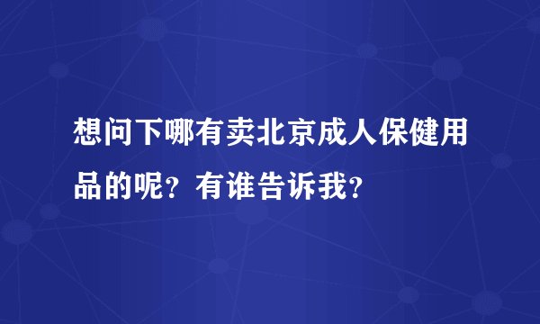 想问下哪有卖北京成人保健用品的呢？有谁告诉我？