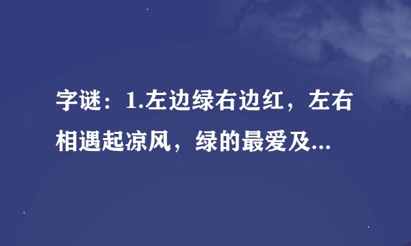 字谜：1.左边绿右边红，左右相遇起凉风，绿的最爱及时雨，红的最怕水来攻。