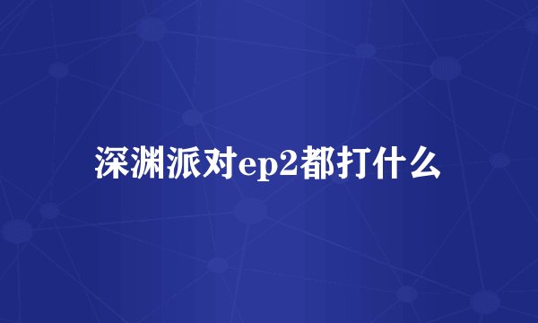 深渊派对ep2都打什么