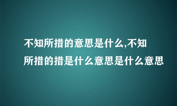 不知所措的意思是什么,不知所措的措是什么意思是什么意思
