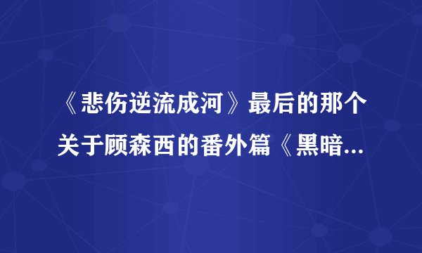 《悲伤逆流成河》最后的那个关于顾森西的番外篇《黑暗源泉》到底是什么意思