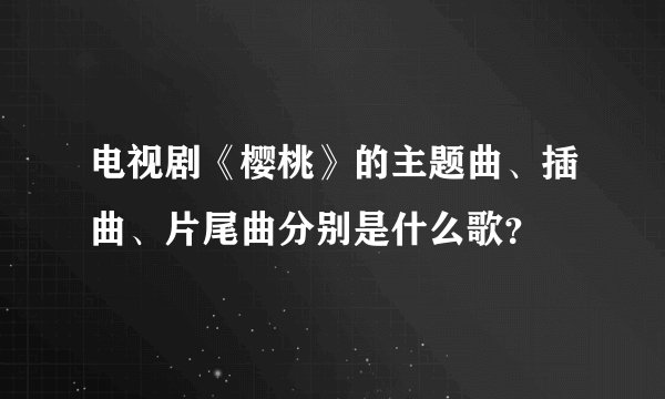 电视剧《樱桃》的主题曲、插曲、片尾曲分别是什么歌？