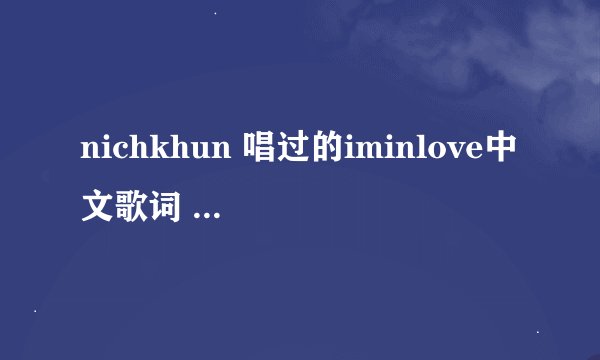 nichkhun 唱过的iminlove中文歌词 我就想要中文的歌词，谢谢。
